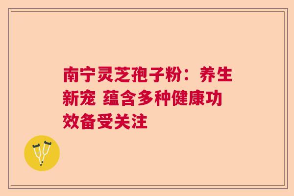 南宁灵芝孢子粉：养生新宠 蕴含多种健康功效备受关注