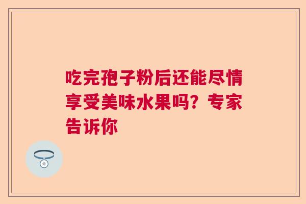吃完孢子粉后还能尽情享受美味水果吗？专家告诉你