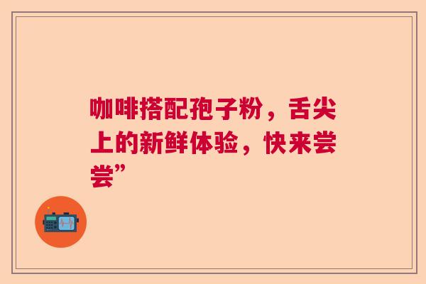 咖啡搭配孢子粉，舌尖上的新鲜体验，快来尝尝”