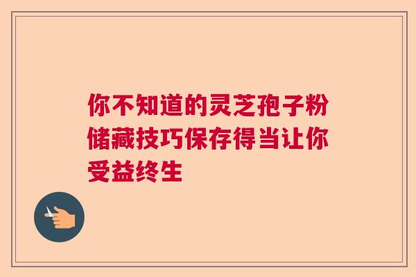 你不知道的灵芝孢子粉储藏技巧保存得当让你受益终生
