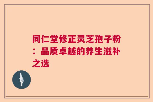 同仁堂修正灵芝孢子粉：品质卓越的养生滋补之选