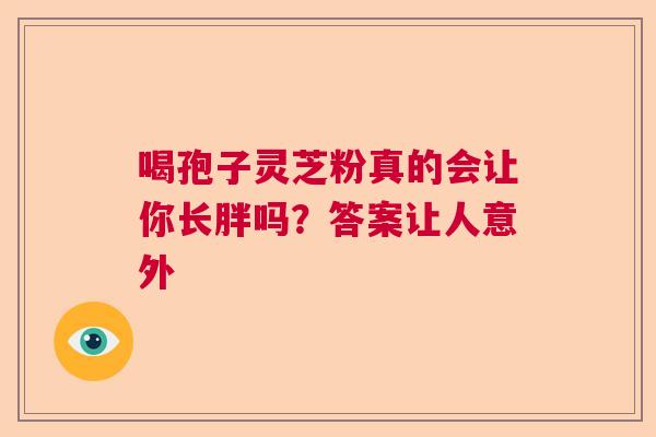 喝孢子灵芝粉真的会让你长胖吗？答案让人意外