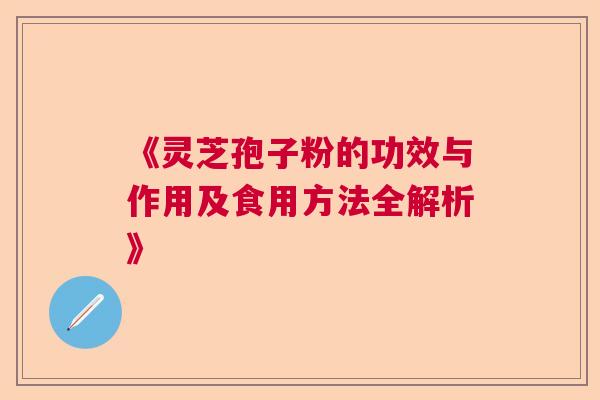 《灵芝孢子粉的功效与作用及食用方法全解析》