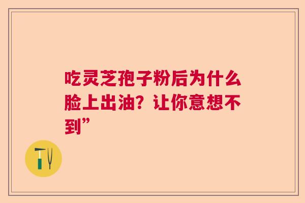 吃灵芝孢子粉后为什么脸上出油？让你意想不到”