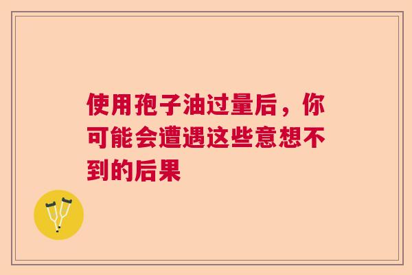 使用孢子油过量后，你可能会遭遇这些意想不到的后果