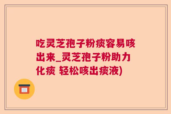 吃灵芝孢子粉痰容易咳出来_灵芝孢子粉助力化痰 轻松咳出痰液)