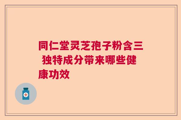 同仁堂灵芝孢子粉含三 独特成分带来哪些健康功效