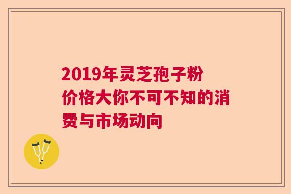 2019年灵芝孢子粉价格大你不可不知的消费与市场动向