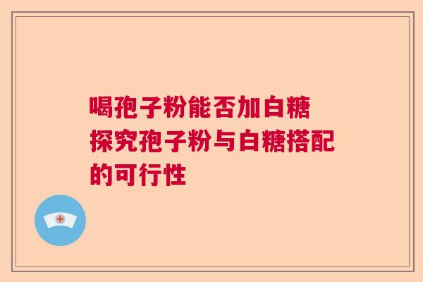 喝孢子粉能否加白糖 探究孢子粉与白糖搭配的可行性