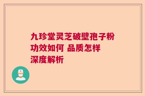 九珍堂灵芝破壁孢子粉功效如何 品质怎样 深度解析