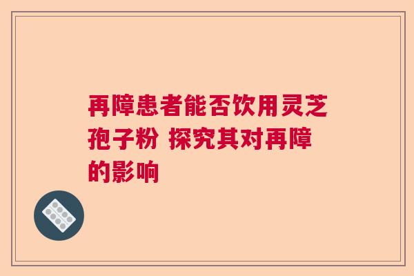 再障患者能否饮用灵芝孢子粉 探究其对再障的影响