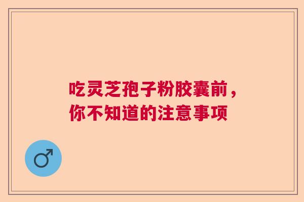 吃灵芝孢子粉胶囊前，你不知道的注意事项
