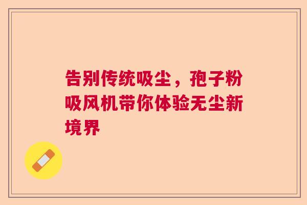 告别传统吸尘，孢子粉吸风机带你体验无尘新境界