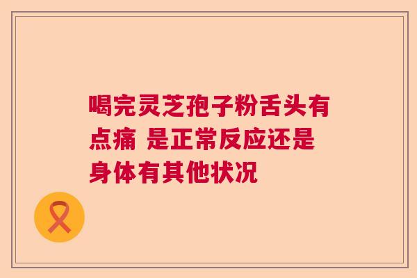 喝完灵芝孢子粉舌头有点痛 是正常反应还是身体有其他状况