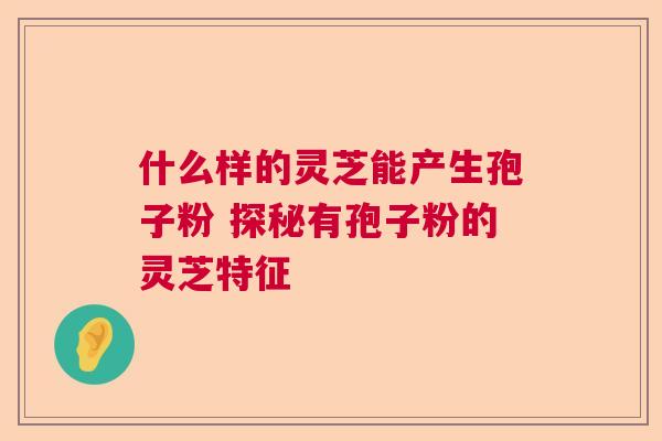 什么样的灵芝能产生孢子粉 探秘有孢子粉的灵芝特征