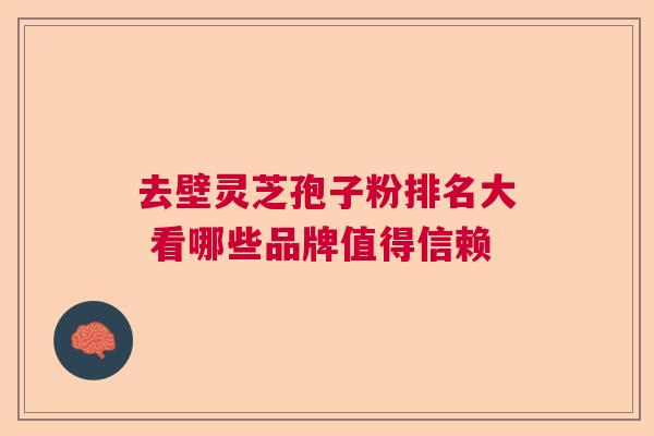 去壁灵芝孢子粉排名大 看哪些品牌值得信赖