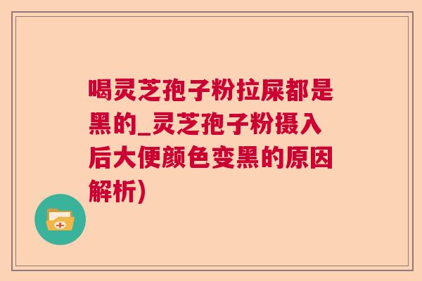 喝灵芝孢子粉拉屎都是黑的_灵芝孢子粉摄入后大便颜色变黑的原因解析)