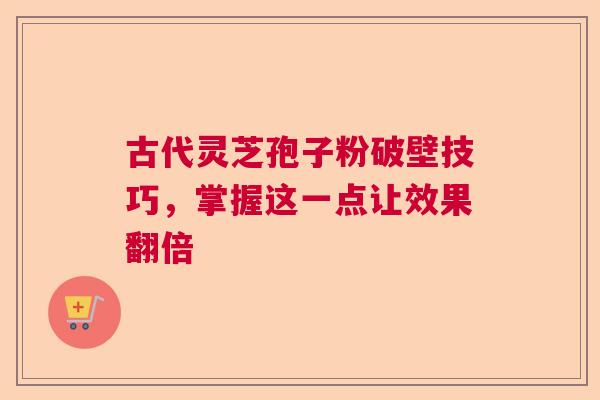 古代灵芝孢子粉破壁技巧，掌握这一点让效果翻倍