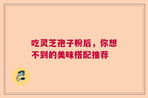 吃灵芝孢子粉后，你想不到的美味搭配推荐