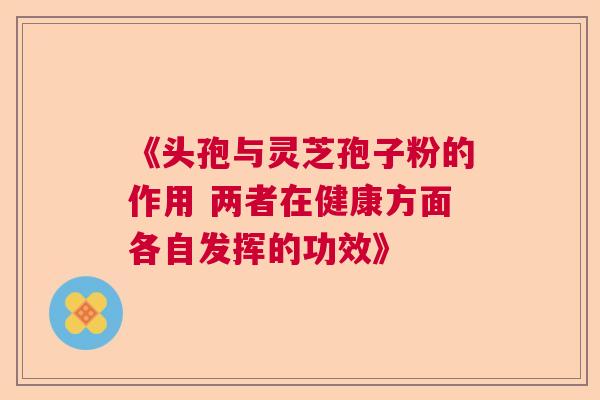 《头孢与灵芝孢子粉的作用 两者在健康方面各自发挥的功效》