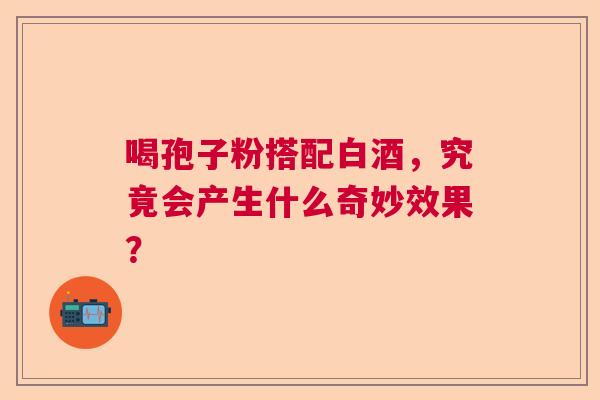 喝孢子粉搭配白酒，究竟会产生什么奇妙效果？
