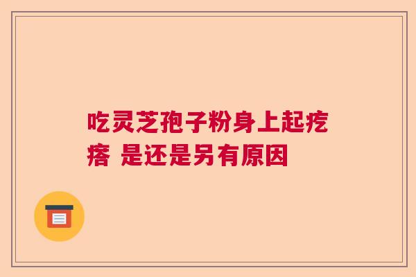 吃灵芝孢子粉身上起疙瘩 是还是另有原因