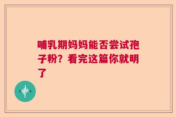 哺乳期妈妈能否尝试孢子粉？看完这篇你就明了
