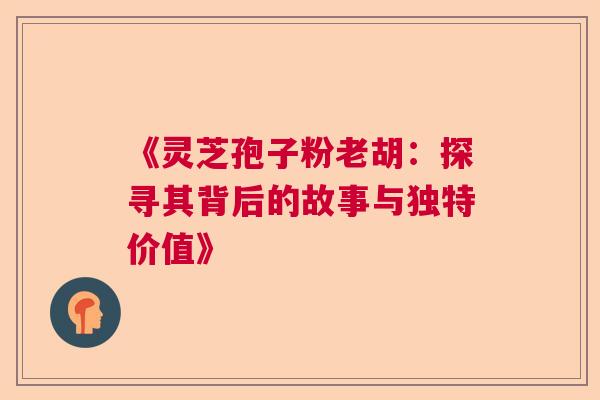 《灵芝孢子粉老胡：探寻其背后的故事与独特价值》