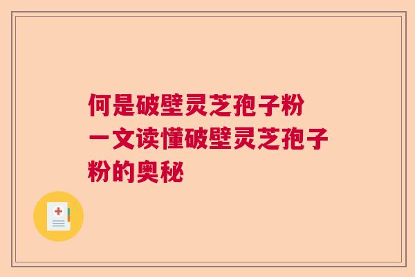 何是破壁灵芝孢子粉 一文读懂破壁灵芝孢子粉的奥秘