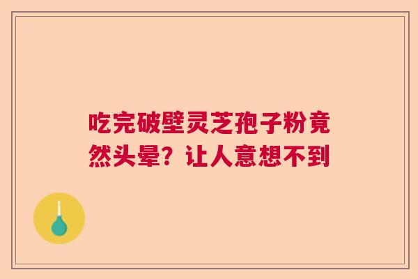 吃完破壁灵芝孢子粉竟然头晕？让人意想不到