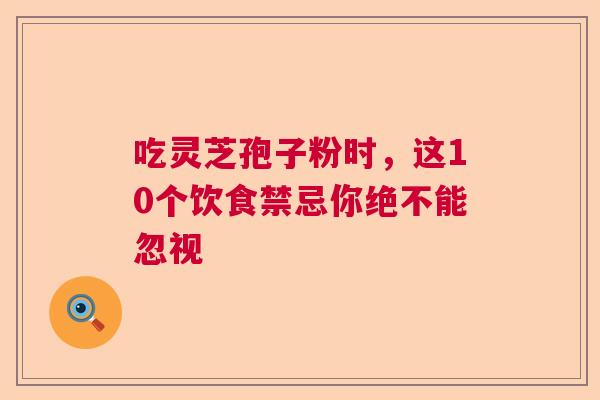 吃灵芝孢子粉时，这10个饮食禁忌你绝不能忽视