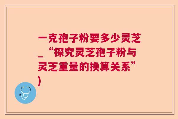 一克孢子粉要多少灵芝_“探究灵芝孢子粉与灵芝重量的换算关系”)