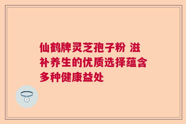 仙鹤牌灵芝孢子粉 滋补养生的优质选择蕴含多种健康益处