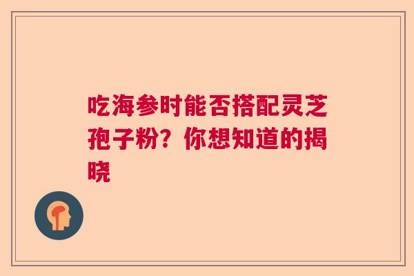 吃海参时能否搭配灵芝孢子粉？你想知道的揭晓