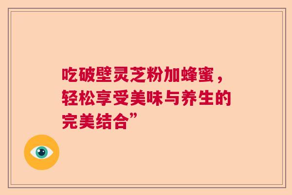 吃破壁灵芝粉加蜂蜜，轻松享受美味与养生的完美结合”