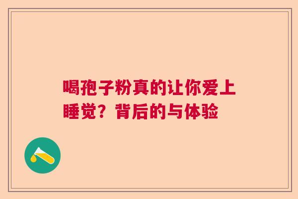 喝孢子粉真的让你爱上睡觉？背后的与体验