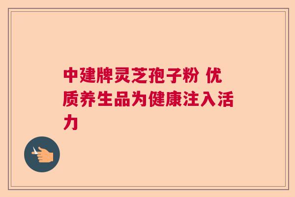 中建牌灵芝孢子粉 优质养生品为健康注入活力