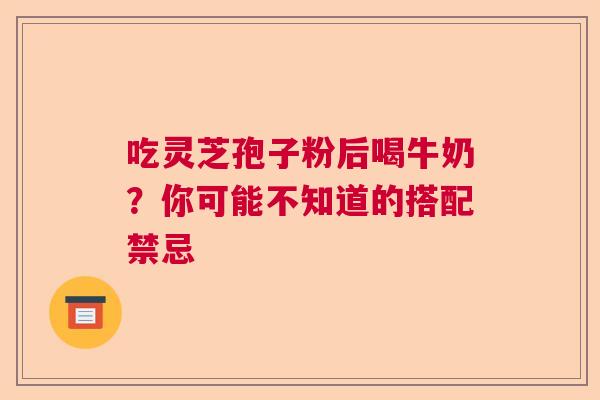 吃灵芝孢子粉后喝牛奶？你可能不知道的搭配禁忌