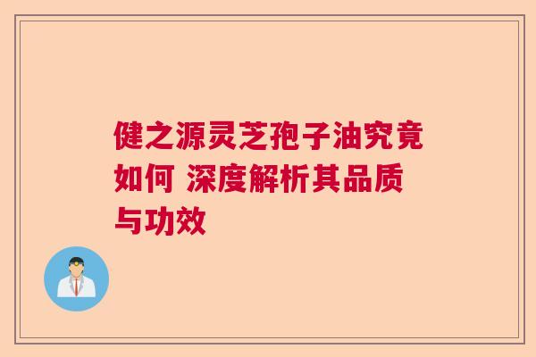健之源灵芝孢子油究竟如何 深度解析其品质与功效
