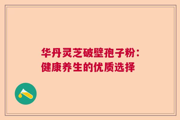 华丹灵芝破壁孢子粉：健康养生的优质选择