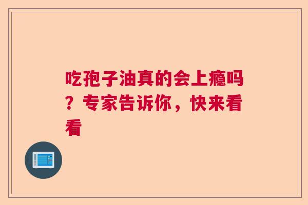 吃孢子油真的会上瘾吗？专家告诉你，快来看看