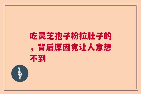 吃灵芝孢子粉拉肚子的，背后原因竟让人意想不到