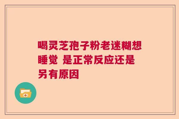 喝灵芝孢子粉老迷糊想睡觉 是正常反应还是另有原因