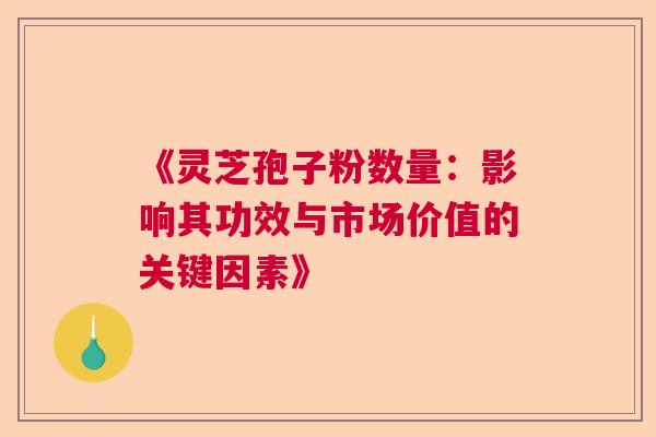 《灵芝孢子粉数量：影响其功效与市场价值的关键因素》