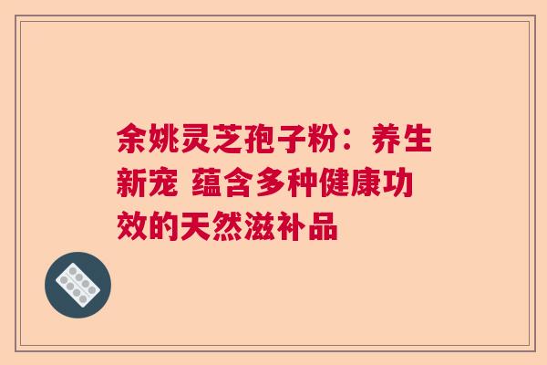 余姚灵芝孢子粉：养生新宠 蕴含多种健康功效的天然滋补品