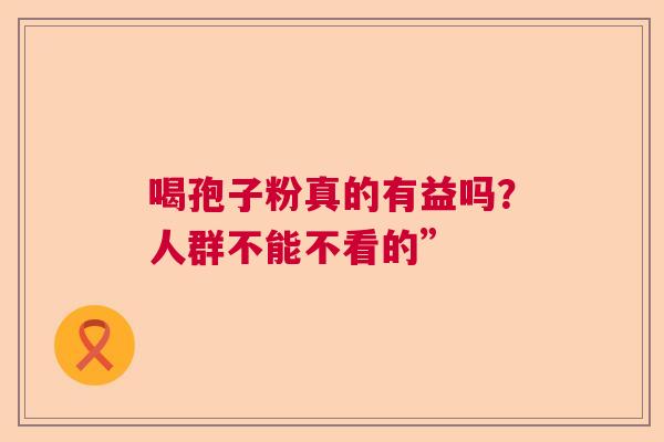 喝孢子粉真的有益吗？人群不能不看的”