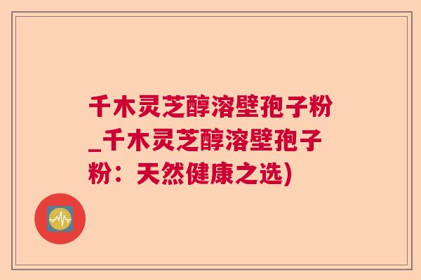 千木灵芝醇溶壁孢子粉_千木灵芝醇溶壁孢子粉：天然健康之选)