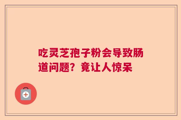 吃灵芝孢子粉会导致肠道问题？竟让人惊呆