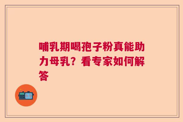 哺乳期喝孢子粉真能助力母乳？看专家如何解答