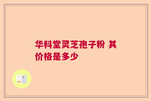 华科堂灵芝孢子粉 其价格是多少